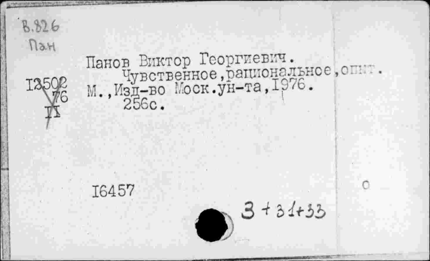 ﻿Пэм
Панов Виктор Георгиевич._____
Чувственное ,т)ат[иональное ,с М.,Изд-во Носк.ун-та,19 /6.
16457
ч 3